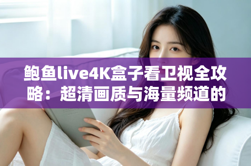 鲍鱼live4K盒子看卫视全攻略：超清画质与海量频道的家庭观影新体验