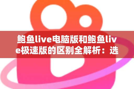 鲍鱼live电脑版和鲍鱼live极速版的区别全解析：选对版本，畅享流畅观看新体验