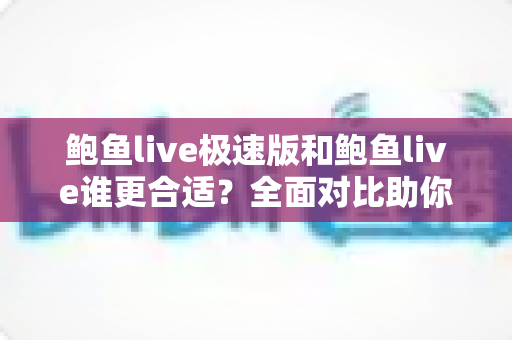 鲍鱼live极速版和鲍鱼live谁更合适？全面对比助你找到最佳选择
