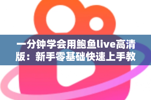 一分钟学会用鲍鱼live高清版:新手零基础快速上手教程与实用技巧全解析 一分钟学会用鲍鱼live高清版:新手零基础快速上手教程与实用技巧全解析