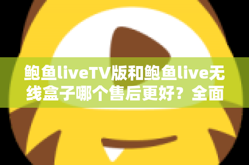 鲍鱼liveTV版和鲍鱼live无线盒子哪个售后更好?全面解析两大版本的售后差异与选购指南 鲍鱼liveTV版和鲍鱼live无线盒子哪个售后更好?全面解析两大版本的售后差异与选购指南