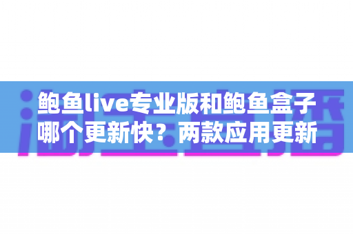 鲍鱼live专业版和鲍鱼盒子哪个更新快?两款应用更新频率深度对比与选择指南 鲍鱼live专业版和鲍鱼盒子哪个更新快?两款应用更新频率深度对比与选择指南