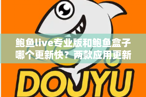 鲍鱼live专业版和鲍鱼盒子哪个更新快？两款应用更新频率深度对比与选择指南