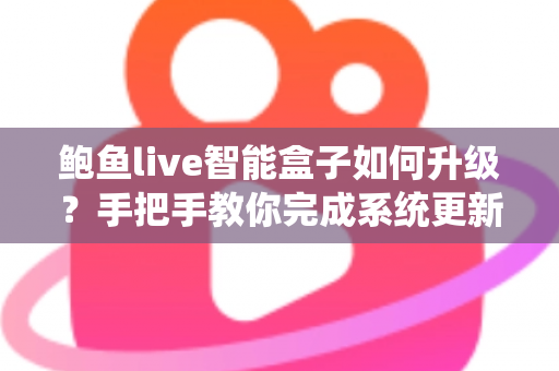 鲍鱼live智能盒子如何升级？手把手教你完成系统更新的完整实操指南