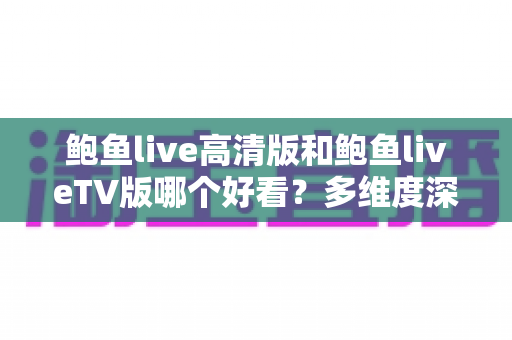 鲍鱼live高清版和鲍鱼liveTV版哪个好看?多维度深度对比帮你选出最佳观看方案 鲍鱼live高清版和鲍鱼liveTV版哪个好看?多维度深度对比帮你选出最佳观看方案
