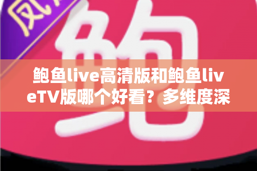 鲍鱼live高清版和鲍鱼liveTV版哪个好看？多维度深度对比帮你选出最佳观看方案