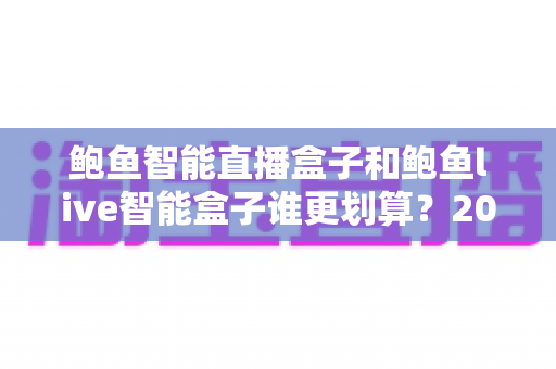 鲍鱼智能直播盒子和鲍鱼live智能盒子谁更划算？2025年直播设备性价比深度测评与选购指南