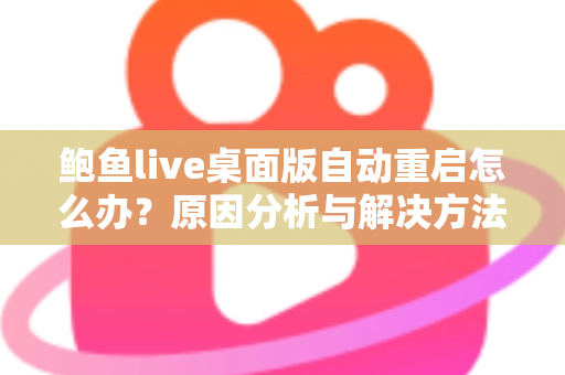 鲍鱼live桌面版自动重启怎么办?原因分析与解决方法全攻略,助你快速恢复稳定观看体验 鲍鱼live桌面版自动重启怎么办?原因分析与解决方法全攻略,助你快速恢复稳定观看体验