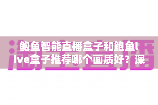 鲍鱼智能直播盒子和鲍鱼live盒子推荐哪个画质好?深度对比与选购全指南 鲍鱼智能直播盒子和鲍鱼live盒子推荐哪个画质好?深度对比与选购全指南