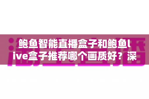 鲍鱼智能直播盒子和鲍鱼live盒子推荐哪个画质好?深度对比与选购全指南 鲍鱼智能直播盒子和鲍鱼live盒子推荐哪个画质好?深度对比与选购全指南