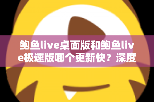 鲍鱼live桌面版和鲍鱼live极速版哪个更新快？深度解析两大版本更新节奏与选择建议