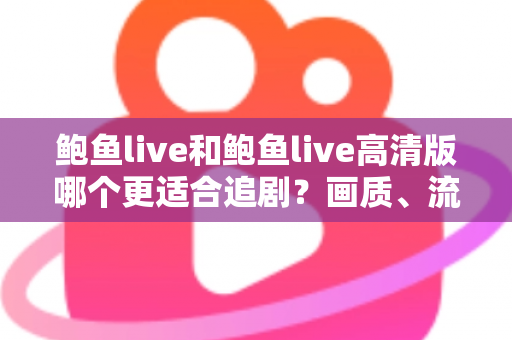 鲍鱼live和鲍鱼live高清版哪个更适合追剧？画质、流量与场景全面对比指南