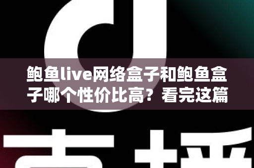 鲍鱼live网络盒子和鲍鱼盒子哪个性价比高？看完这篇再掏钱，选对不踩坑