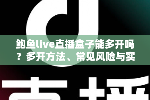 鲍鱼live直播盒子能多开吗?多开方法、常见风险与实用建议全解析 鲍鱼live直播盒子能多开吗?多开方法、常见风险与实用建议全解析
