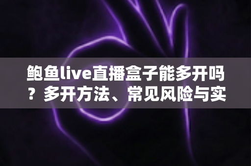 鲍鱼live直播盒子能多开吗?多开方法、常见风险与实用建议全解析 鲍鱼live直播盒子能多开吗?多开方法、常见风险与实用建议全解析