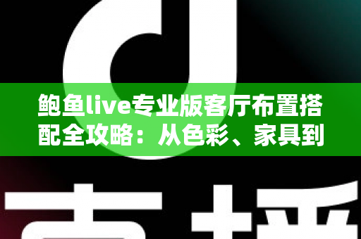 鲍鱼live专业版客厅布置搭配全攻略:从色彩、家具到软装的高颜值客厅打造指南 鲍鱼live专业版客厅布置搭配全攻略:从色彩、家具到软装的高颜值客厅打造指南