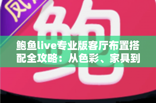 鲍鱼live专业版客厅布置搭配全攻略：从色彩、家具到软装的高颜值客厅打造指南