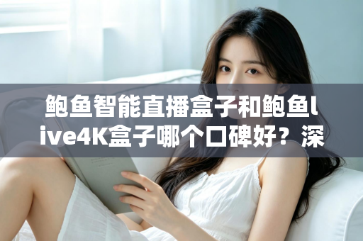 鲍鱼智能直播盒子和鲍鱼live4K盒子哪个口碑好？深度测评与选购指南一文看懂