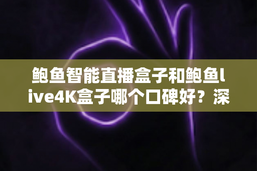 鲍鱼智能直播盒子和鲍鱼live4K盒子哪个口碑好？深度测评与选购指南一文看懂