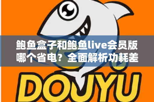 鲍鱼盒子和鲍鱼live会员版哪个省电？全面解析功耗差异与最佳省电选择指南
