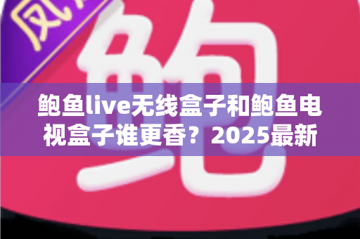 鲍鱼live无线盒子和鲍鱼电视盒子谁更香？2025最新选购指南与深度对比