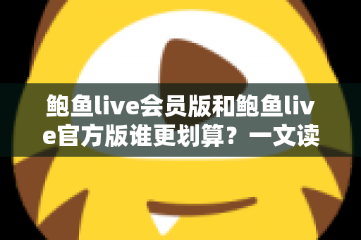 鲍鱼live会员版和鲍鱼live官方版谁更划算?一文读懂版本差异与高性价比选择攻略 鲍鱼live会员版和鲍鱼live官方版谁更划算?一文读懂版本差异与高性价比选择攻略
