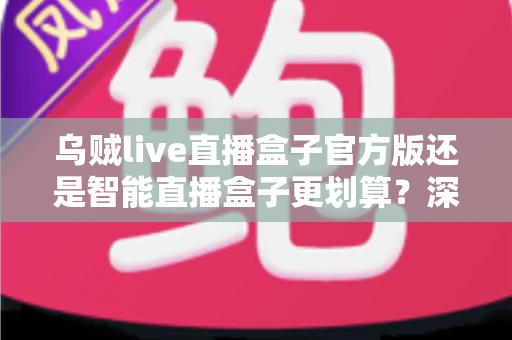 乌贼live直播盒子官方版还是智能直播盒子更划算？深度对比帮你选对不花冤枉钱
