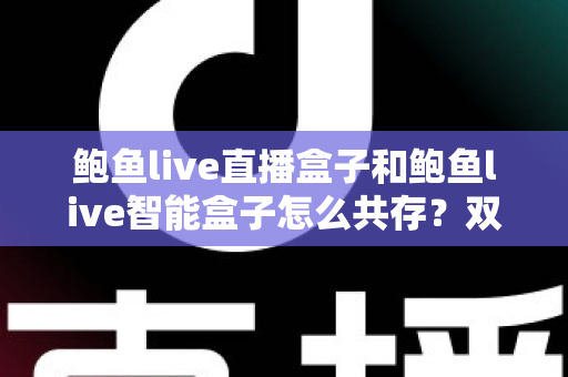 鲍鱼live直播盒子和鲍鱼live智能盒子怎么共存？双盒子协同使用完全指南