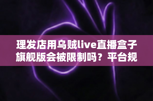 理发店用乌贼live直播盒子旗舰版会被限制吗？平台规则解读与合规直播全攻略