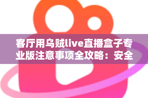 客厅用乌贼live直播盒子专业版注意事项全攻略:安全、流畅、合规的家庭大屏直播使用指南 客厅用乌贼live直播盒子专业版注意事项全攻略:安全、流畅、合规的家庭大屏直播使用指南