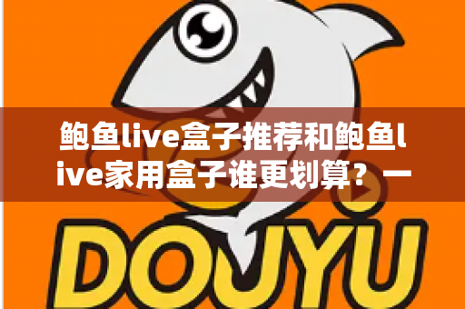 鲍鱼live盒子推荐和鲍鱼live家用盒子谁更划算？一文读懂选购对比全攻略