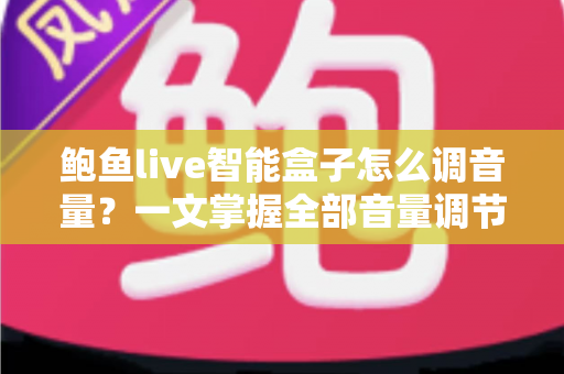 鲍鱼live智能盒子怎么调音量?一文掌握全部音量调节技巧与疑难解答 鲍鱼live智能盒子怎么调音量?一文掌握全部音量调节技巧与疑难解答