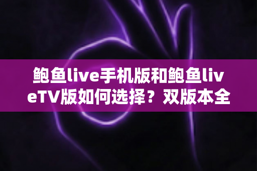 鲍鱼live手机版和鲍鱼liveTV版如何选择？双版本全方位对比与实用选购指南