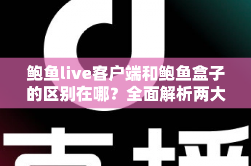 鲍鱼live客户端和鲍鱼盒子的区别在哪？全面解析两大版本的功能差异与选择指南