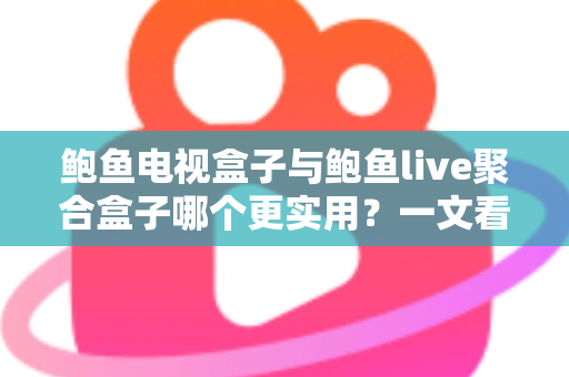 鲍鱼电视盒子与鲍鱼live聚合盒子哪个更实用？一文看懂两大盒子真实差距与选购指南