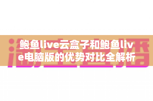 鲍鱼live云盒子和鲍鱼live电脑版的优势对比全解析：哪个版本更适合你的观看需求？