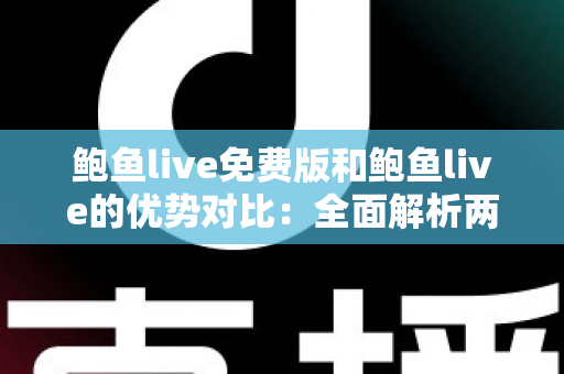 鲍鱼live免费版和鲍鱼live的优势对比:全面解析两大版本差异,帮你选对不踩坑 鲍鱼live免费版和鲍鱼live的优势对比:全面解析两大版本差异,帮你选对不踩坑