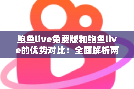 鲍鱼live免费版和鲍鱼live的优势对比：全面解析两大版本差异，帮你选对不踩坑