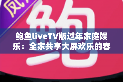 鲍鱼liveTV版过年家庭娱乐：全家共享大屏欢乐的春节观影完整指南