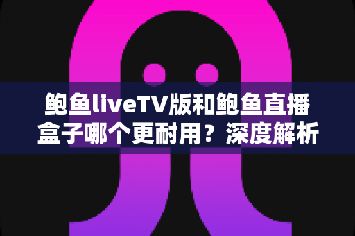 鲍鱼liveTV版和鲍鱼直播盒子哪个更耐用?深度解析两种观看方案的寿命与维护全攻略 鲍鱼liveTV版和鲍鱼直播盒子哪个更耐用?深度解析两种观看方案的寿命与维护全攻略