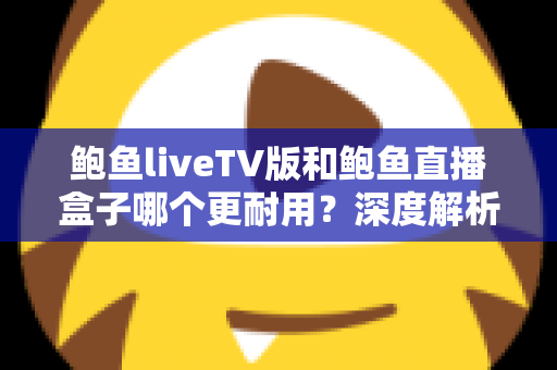 鲍鱼liveTV版和鲍鱼直播盒子哪个更耐用?深度解析两种观看方案的寿命与维护全攻略 鲍鱼liveTV版和鲍鱼直播盒子哪个更耐用?深度解析两种观看方案的寿命与维护全攻略
