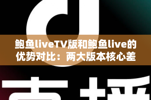鲍鱼liveTV版和鲍鱼live的优势对比：两大版本核心差异全面解析，助你选出最适合自己的观看方案
