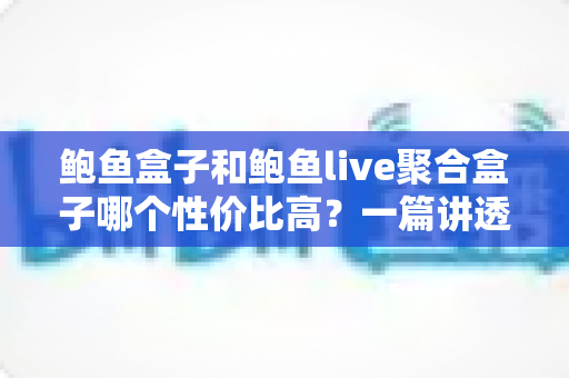 鲍鱼盒子和鲍鱼live聚合盒子哪个性价比高?一篇讲透选购门道的深度对比指南 鲍鱼盒子和鲍鱼live聚合盒子哪个性价比高?一篇讲透选购门道的深度对比指南
