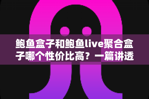 鲍鱼盒子和鲍鱼live聚合盒子哪个性价比高？一篇讲透选购门道的深度对比指南
