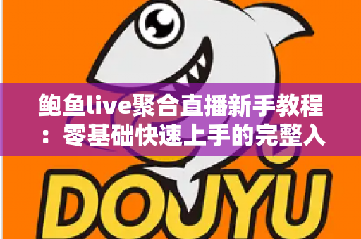鲍鱼live聚合直播新手教程：零基础快速上手的完整入门指南与实用技巧合集
