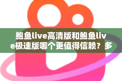 鲍鱼live高清版和鲍鱼live极速版哪个更值得信赖？多维度对比与安全选择指南