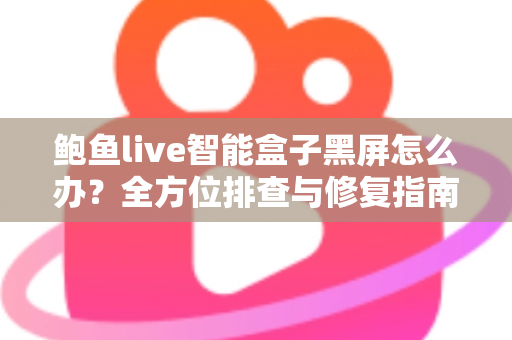 鲍鱼live智能盒子黑屏怎么办？全方位排查与修复指南，快速恢复畅爽观影体验