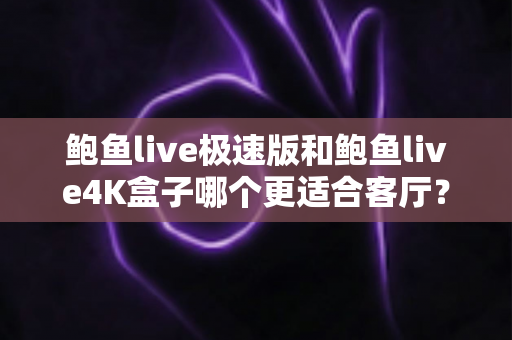 鲍鱼live极速版和鲍鱼live4K盒子哪个更适合客厅?全面深度对比与选购指南 鲍鱼live极速版和鲍鱼live4K盒子哪个更适合客厅?全面深度对比与选购指南