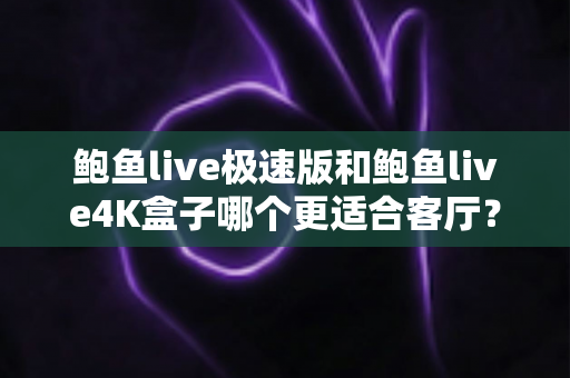 鲍鱼live极速版和鲍鱼live4K盒子哪个更适合客厅?全面深度对比与选购指南 鲍鱼live极速版和鲍鱼live4K盒子哪个更适合客厅?全面深度对比与选购指南