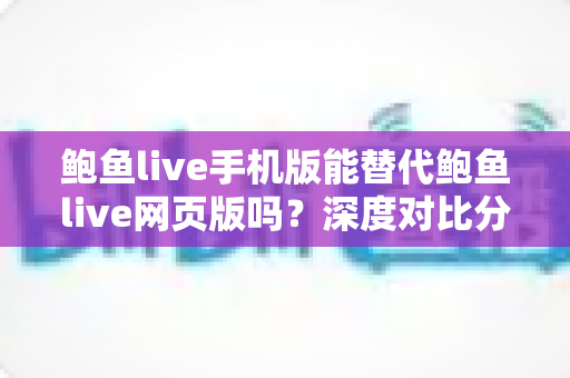 鲍鱼live手机版能替代鲍鱼live网页版吗?深度对比分析移动端与网页端的真实使用体验 鲍鱼live手机版能替代鲍鱼live网页版吗?深度对比分析移动端与网页端的真实使用体验